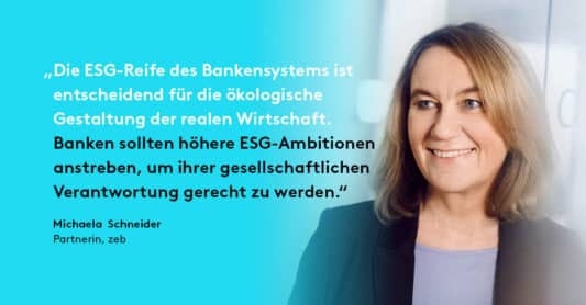 Zitat zur ESG-Umsetzungsstudie von Michaela Schneider: „ Die ESG-Reife des Bankensystems ist entscheidend für die ökologische Gestaltung der realen Wirtschaft. Banken sollten höhere ESG-Ambitionen anstreben, um ihrer gesellschaftlichen Verantwortung gerecht zu werden.“